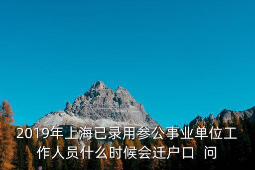 2019年上海已錄用參公事業單位工作人員什么時候會遷戶口  問