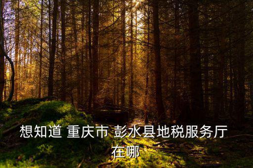 想知道 重慶市 彭水縣地稅服務廳 在哪