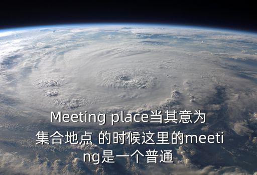 Meeting place當其意為 集合地點 的時候這里的meeting是一個普通
