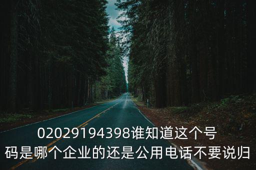 02029194398誰知道這個號碼是哪個企業(yè)的還是公用電話不要說歸