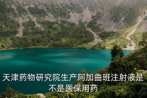 天津藥物研究院生產(chǎn)阿加曲班注射液是不是醫(yī)保用藥