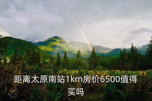 距離太原南站1km房?jī)r(jià)6500值得買嗎