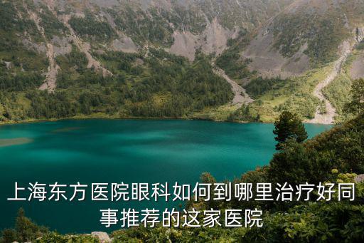 上海東方醫院眼科如何到哪里治療好同事推薦的這家醫院