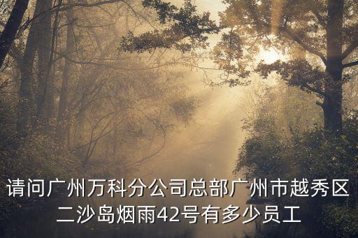 廣州市越秀區南坑東小區，請問廣州萬科分公司總部廣州市越秀區二沙島煙雨42號有多少員工