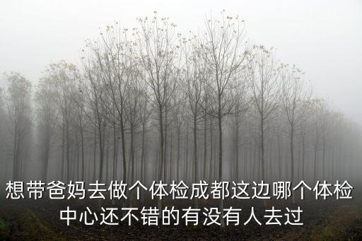 想帶爸媽去做個(gè)體檢成都這邊哪個(gè)體檢中心還不錯(cuò)的有沒有人去過