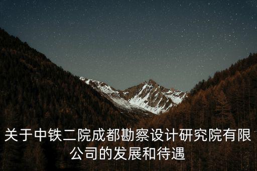 關于中鐵二院成都勘察設計研究院有限公司的發展和待遇