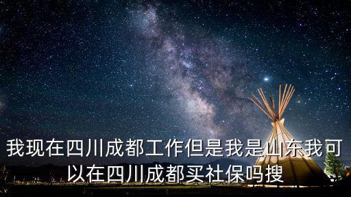 我現在四川成都工作但是我是山東我可以在四川成都買社保嗎搜
