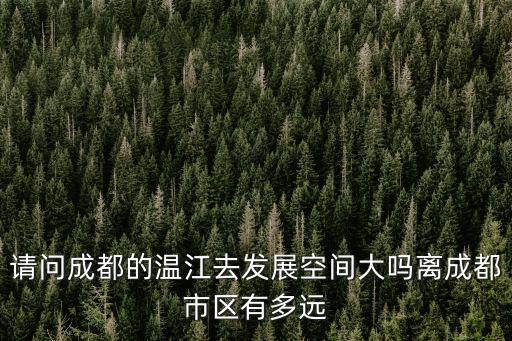 成都市溫江區隔離，請問成都的溫江去發展空間大嗎離成都市區有多遠