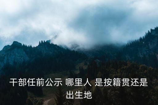 干部任前公示 哪里人 是按籍貫還是出生地