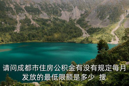 請問成都市住房公積金有沒有規定每月發放的最低限額是多少  搜