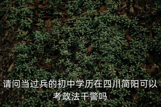 成都市簡陽市招警公告，請問當過兵的初中學歷在四川簡陽可以考政法干警嗎