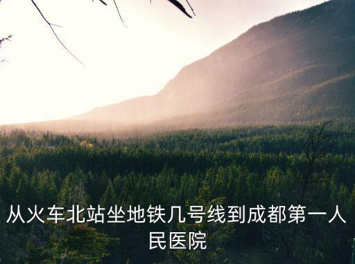 從火車北站坐地鐵幾號線到成都第一人民醫院