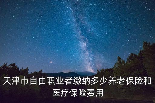 天津市自己交醫保多少錢一月，天津市自由職業者繳納多少養老保險和醫療保險費用