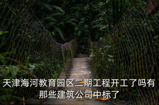 天津海河教育園區二期工程開工了嗎有那些建筑公司中標了