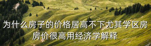 為什么房子的價格居高不下尤其學(xué)區(qū)房房價很高用經(jīng)濟學(xué)解釋