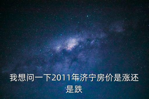 我想問一下2011年濟寧房價是漲還是跌