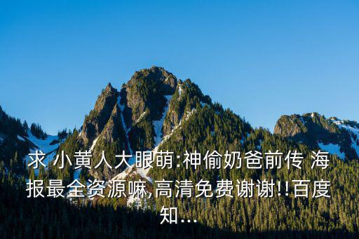 求 小黃人大眼萌:神偷奶爸前傳 海報最全資源嘛,高清免費謝謝!!百度知...
