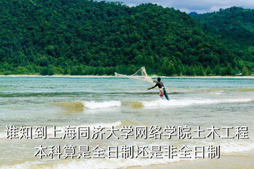 誰知到上海同濟大學網絡學院土木工程本科算是全日制還是非全日制