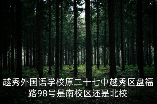 越秀外國語學校原二十七中越秀區盤福路98號是南校區還是北校