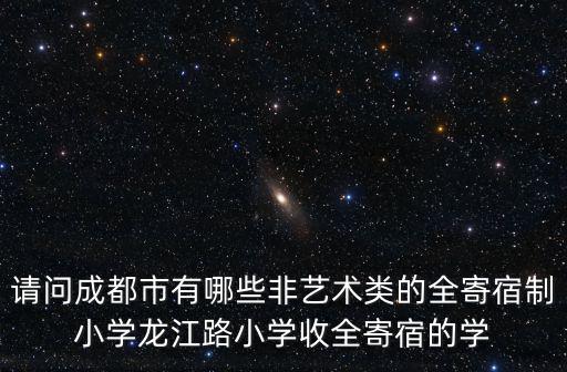 請問成都市有哪些非藝術類的全寄宿制小學龍江路小學收全寄宿的學