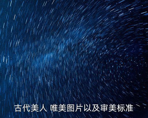 女性唯美圖片,古代美女圖片展示:審美標準不同