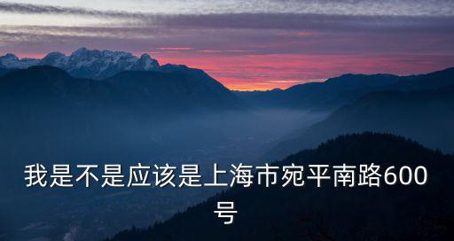 我是不是應該是上海市宛平南路600號