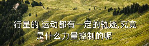  行星的 運(yùn)動(dòng)都有一定的軌跡,究竟是什么力量控制的呢