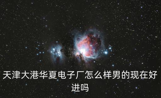 天津大港華夏電子廠怎么樣男的現(xiàn)在好進(jìn)嗎