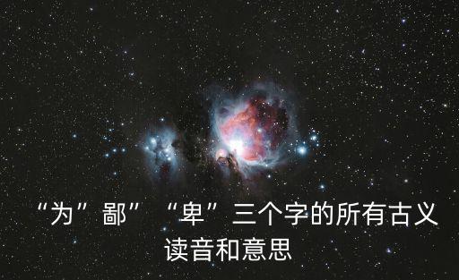 “為”鄙”“卑”三個(gè)字的所有古義 讀音和意思