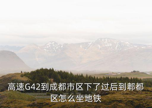 高速G42到成都市區下了過后到郫都區怎么坐地鐵