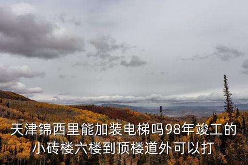 天津錦西里能加裝電梯嗎98年竣工的小磚樓六樓到頂樓道外可以打