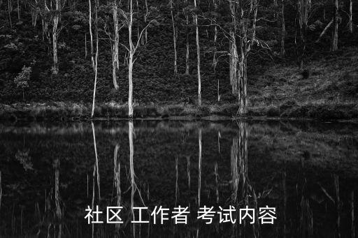 社區(qū)工作者考試,社區(qū)工作者考試內(nèi)容及難度參考招聘通則執(zhí)行