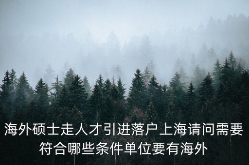 國外研究生落戶上海條件，海外碩士走人才引進落戶上海請問需要符合哪些條件單位要有海外