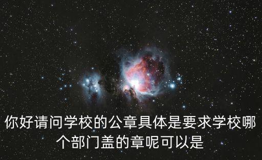 你好請(qǐng)問(wèn)學(xué)校的公章具體是要求學(xué)校哪個(gè)部門(mén)蓋的章呢可以是