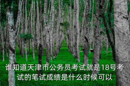誰知道天津市公務員考試就是18號考試的筆試成績是什么時候可以