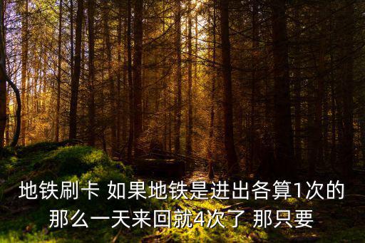 地鐵刷卡 如果地鐵是進(jìn)出各算1次的那么一天來(lái)回就4次了 那只要