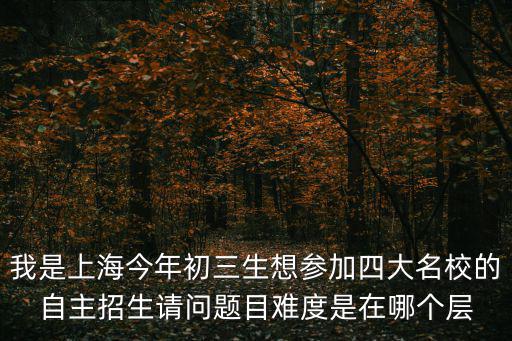 我是上海今年初三生想參加四大名校的自主招生請問題目難度是在哪個層