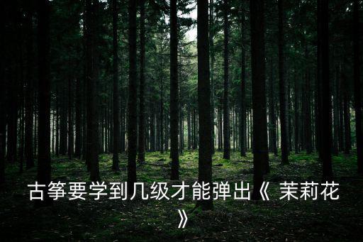 茉莉花古箏譜,8級變奏曲《茉莉花香》難點在于快速指法和旋律