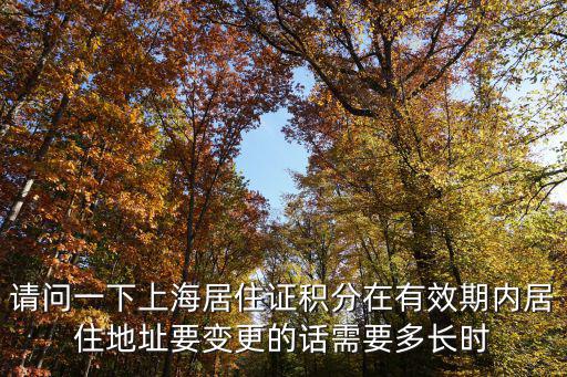 請問一下上海居住證積分在有效期內居住地址要變更的話需要多長時