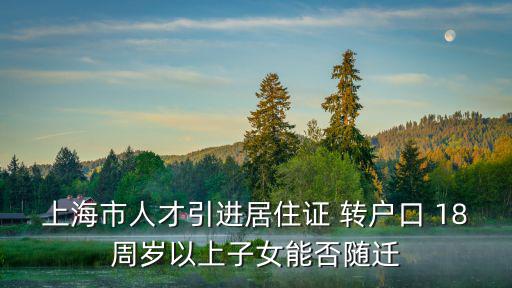上海市人才引進居住證 轉戶口 18周歲以上子女能否隨遷
