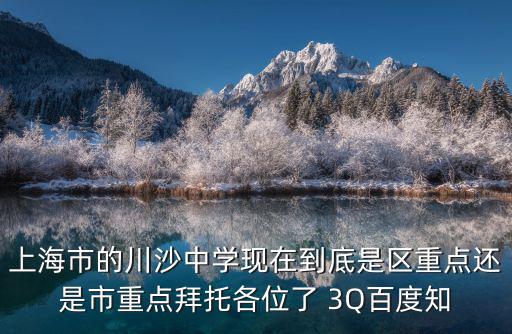 上海市的川沙中學(xué)現(xiàn)在到底是區(qū)重點(diǎn)還是市重點(diǎn)拜托各位了 3Q百度知