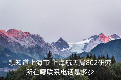 想知道上海市 上海航天局802研究所在哪聯系電話是多少