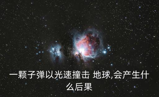 一顆子彈以光速撞擊 地球,會產生什么后果