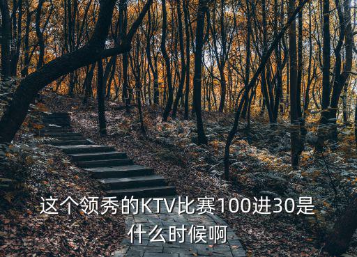 這個領(lǐng)秀的KTV比賽100進(jìn)30是什么時候啊