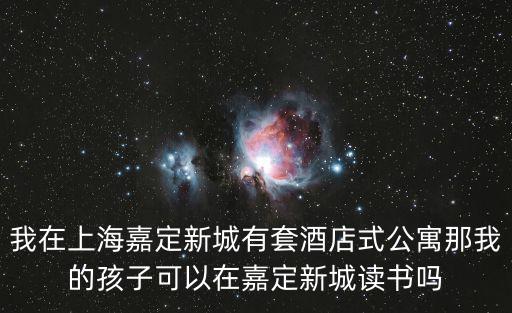 我在上海嘉定新城有套酒店式公寓那我的孩子可以在嘉定新城讀書嗎