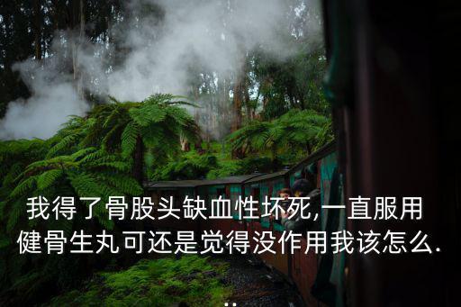 我得了骨股頭缺血性壞死,一直服用 健骨生丸可還是覺得沒作用我該怎么...