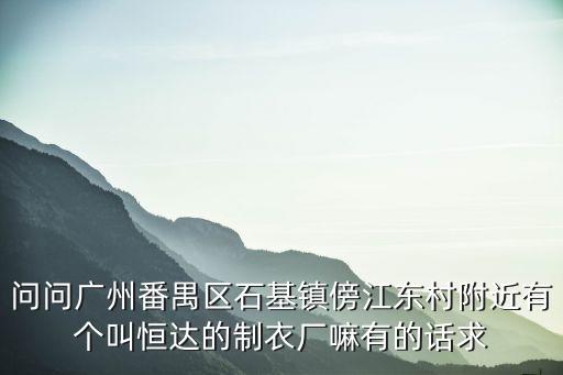問問廣州番禺區石基鎮傍江東村附近有個叫恒達的制衣廠嘛有的話求