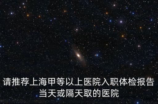 請推薦上海甲等以上醫院入職體檢報告當天或隔天取的醫院