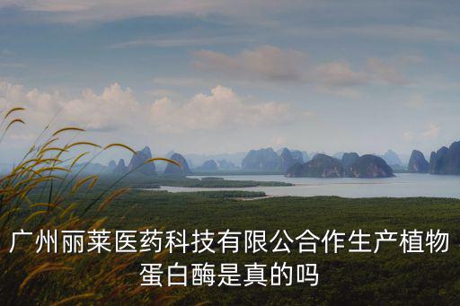 廣州麗萊醫(yī)藥科技有限公合作生產(chǎn)植物蛋白酶是真的嗎