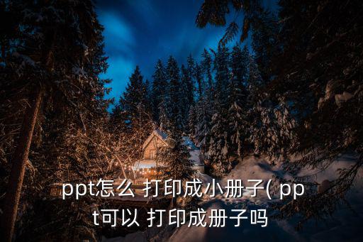  ppt怎么 打印成小冊子( ppt可以 打印成冊子嗎